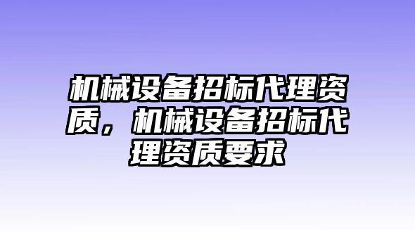 機(jī)械設(shè)備招標(biāo)代理資質(zhì)，機(jī)械設(shè)備招標(biāo)代理資質(zhì)要求