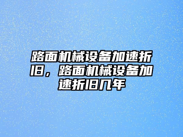 路面機(jī)械設(shè)備加速折舊，路面機(jī)械設(shè)備加速折舊幾年