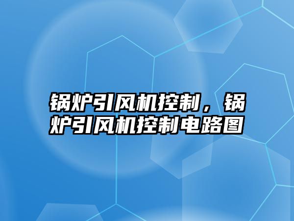 鍋爐引風(fēng)機(jī)控制，鍋爐引風(fēng)機(jī)控制電路圖