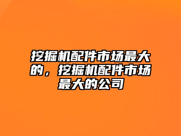 挖掘機配件市場最大的，挖掘機配件市場最大的公司