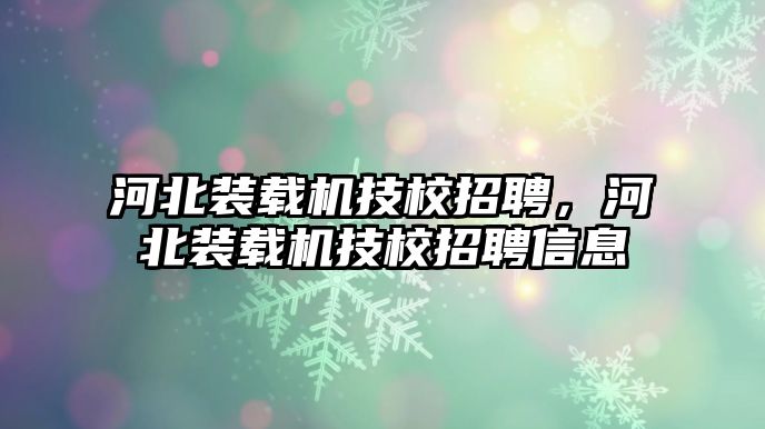 河北裝載機(jī)技校招聘，河北裝載機(jī)技校招聘信息