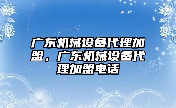 廣東機械設(shè)備代理加盟，廣東機械設(shè)備代理加盟電話