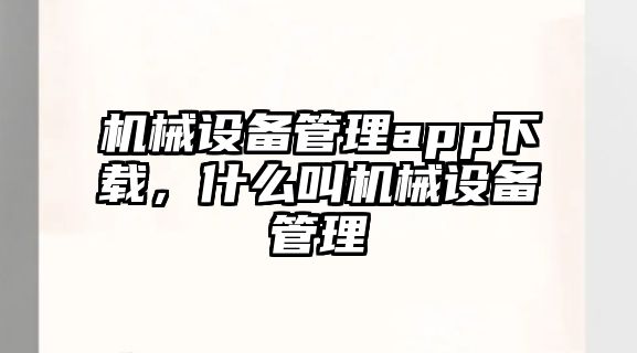 機械設備管理app下載，什么叫機械設備管理