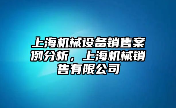 上海機(jī)械設(shè)備銷售案例分析，上海機(jī)械銷售有限公司