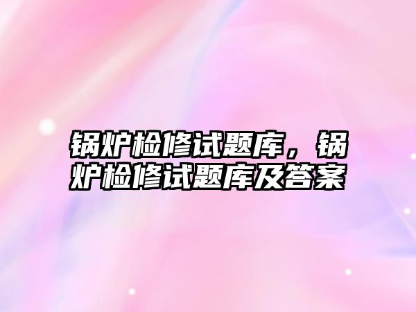 鍋爐檢修試題庫，鍋爐檢修試題庫及答案