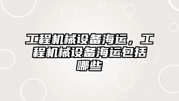 工程機械設(shè)備海運，工程機械設(shè)備海運包括哪些