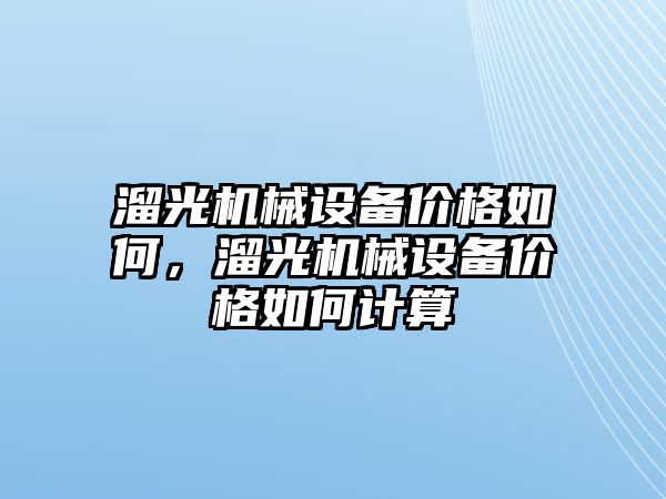 溜光機(jī)械設(shè)備價格如何，溜光機(jī)械設(shè)備價格如何計算