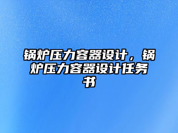 鍋爐壓力容器設(shè)計(jì)，鍋爐壓力容器設(shè)計(jì)任務(wù)書(shū)