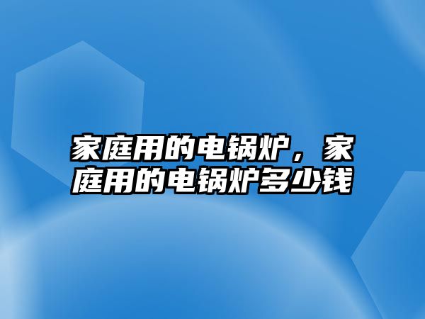 家庭用的電鍋爐，家庭用的電鍋爐多少錢