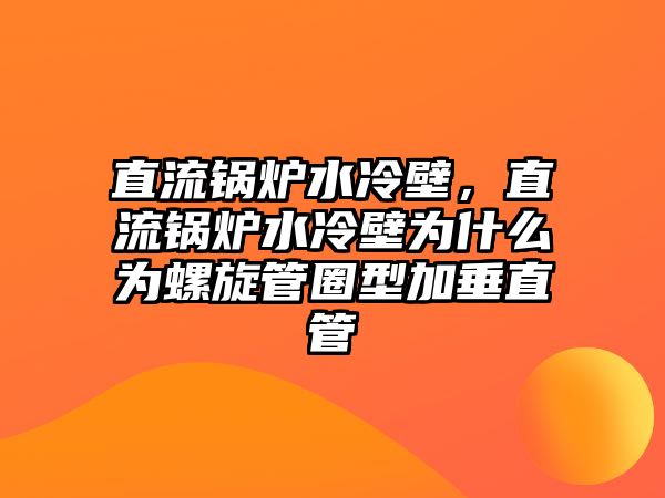 直流鍋爐水冷壁，直流鍋爐水冷壁為什么為螺旋管圈型加垂直管