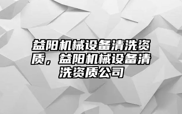 益陽機械設(shè)備清洗資質(zhì)，益陽機械設(shè)備清洗資質(zhì)公司