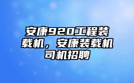 安康920工程裝載機(jī)，安康裝載機(jī)司機(jī)招聘