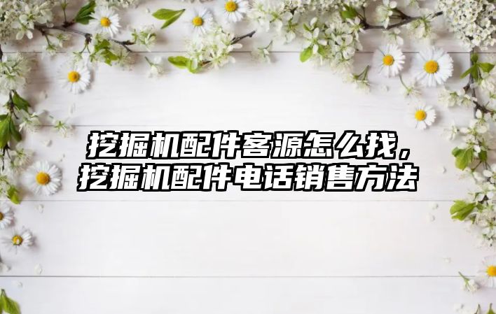 挖掘機配件客源怎么找，挖掘機配件電話銷售方法