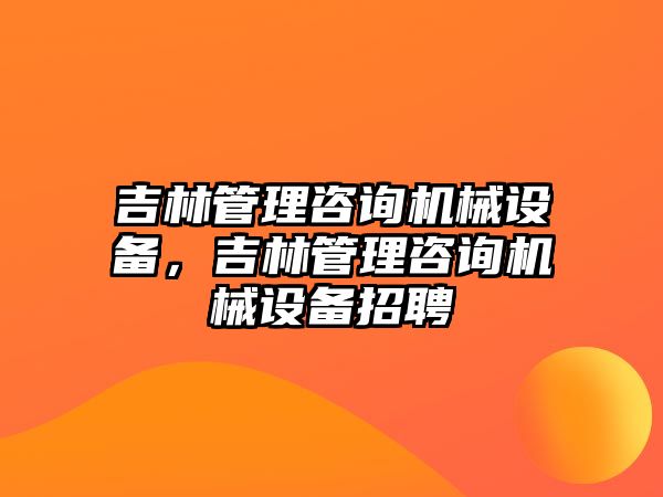 吉林管理咨詢機械設備，吉林管理咨詢機械設備招聘