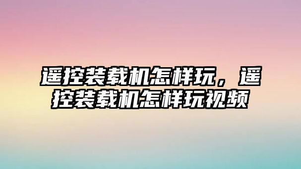 遙控裝載機怎樣玩，遙控裝載機怎樣玩視頻