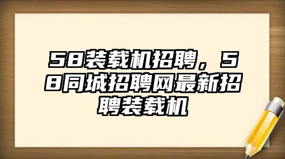 58裝載機(jī)招聘，58同城招聘網(wǎng)最新招聘裝載機(jī)