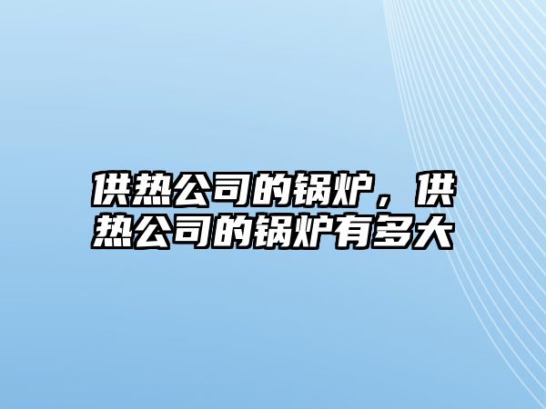 供熱公司的鍋爐，供熱公司的鍋爐有多大