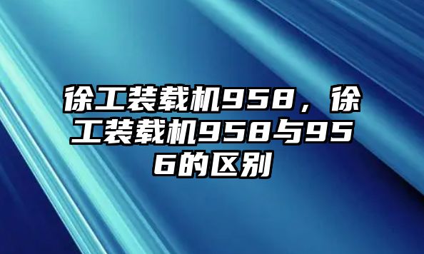 徐工裝載機(jī)958，徐工裝載機(jī)958與956的區(qū)別