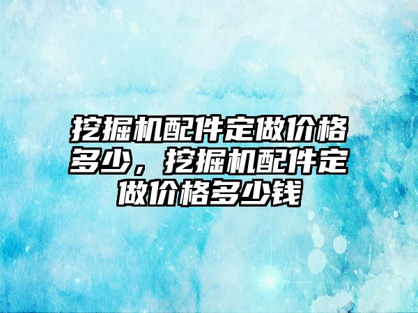 挖掘機(jī)配件定做價格多少，挖掘機(jī)配件定做價格多少錢