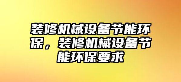 裝修機(jī)械設(shè)備節(jié)能環(huán)保，裝修機(jī)械設(shè)備節(jié)能環(huán)保要求