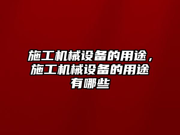 施工機械設備的用途，施工機械設備的用途有哪些