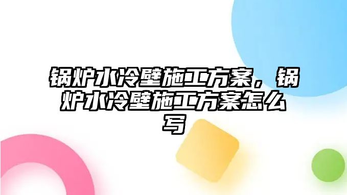 鍋爐水冷壁施工方案，鍋爐水冷壁施工方案怎么寫