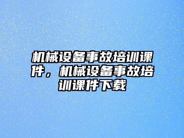 機(jī)械設(shè)備事故培訓(xùn)課件，機(jī)械設(shè)備事故培訓(xùn)課件下載