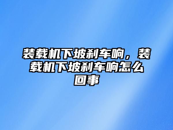 裝載機(jī)下坡剎車響，裝載機(jī)下坡剎車響怎么回事