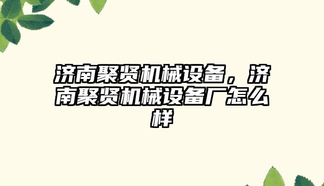 濟南聚賢機械設備，濟南聚賢機械設備廠怎么樣