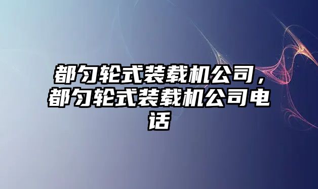 都勻輪式裝載機(jī)公司，都勻輪式裝載機(jī)公司電話