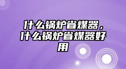 什么鍋爐省煤器，什么鍋爐省煤器好用