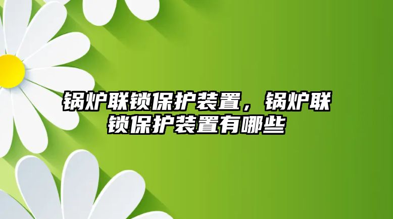 鍋爐聯(lián)鎖保護(hù)裝置，鍋爐聯(lián)鎖保護(hù)裝置有哪些