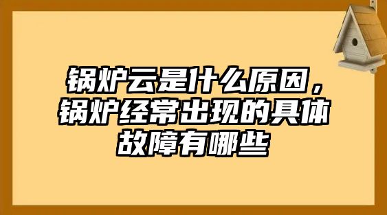 鍋爐云是什么原因，鍋爐經(jīng)常出現(xiàn)的具體故障有哪些