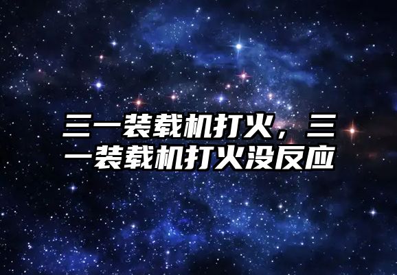 三一裝載機打火，三一裝載機打火沒反應(yīng)