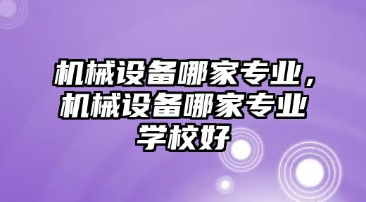 機械設(shè)備哪家專業(yè)，機械設(shè)備哪家專業(yè)學(xué)校好