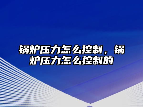 鍋爐壓力怎么控制，鍋爐壓力怎么控制的