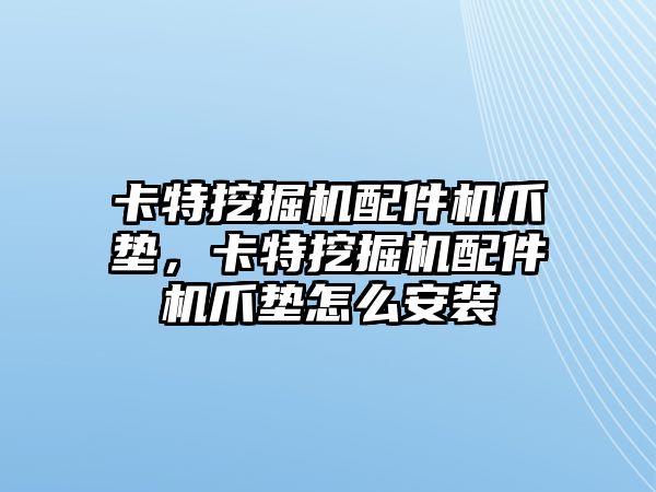 卡特挖掘機配件機爪墊，卡特挖掘機配件機爪墊怎么安裝