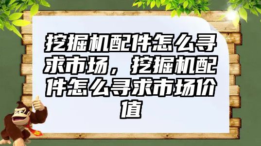 挖掘機配件怎么尋求市場，挖掘機配件怎么尋求市場價值