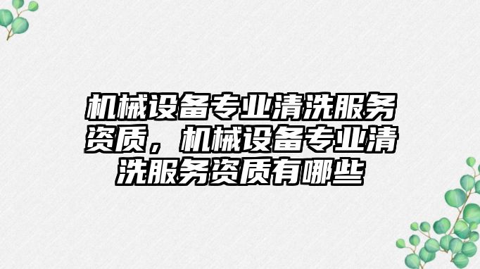 機(jī)械設(shè)備專業(yè)清洗服務(wù)資質(zhì)，機(jī)械設(shè)備專業(yè)清洗服務(wù)資質(zhì)有哪些