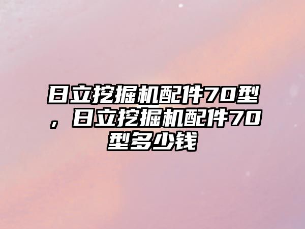 日立挖掘機(jī)配件70型，日立挖掘機(jī)配件70型多少錢