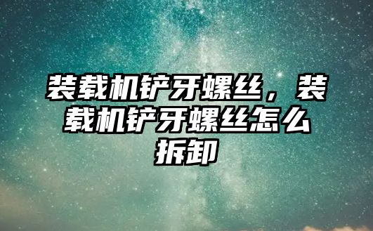 裝載機鏟牙螺絲，裝載機鏟牙螺絲怎么拆卸