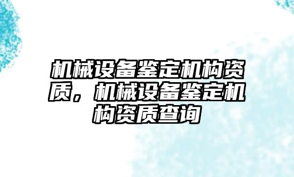 機械設備鑒定機構(gòu)資質(zhì)，機械設備鑒定機構(gòu)資質(zhì)查詢