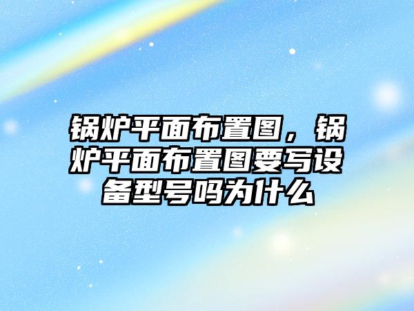 鍋爐平面布置圖，鍋爐平面布置圖要寫設備型號嗎為什么