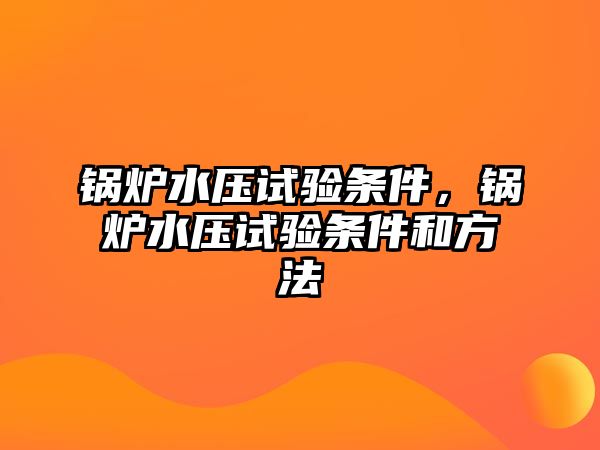 鍋爐水壓試驗(yàn)條件，鍋爐水壓試驗(yàn)條件和方法