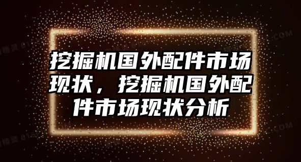 挖掘機(jī)國(guó)外配件市場(chǎng)現(xiàn)狀，挖掘機(jī)國(guó)外配件市場(chǎng)現(xiàn)狀分析