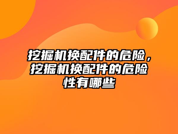 挖掘機換配件的危險，挖掘機換配件的危險性有哪些