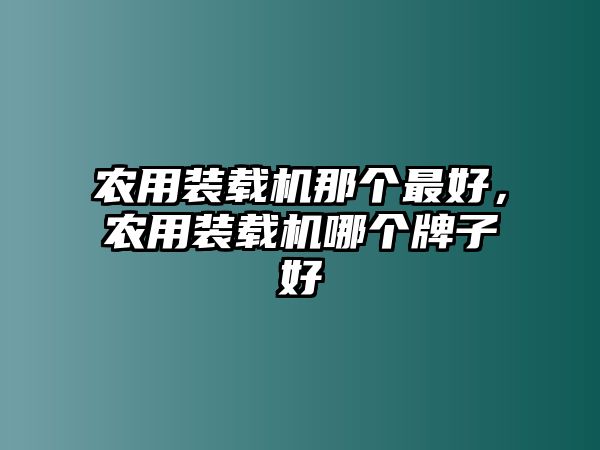 農(nóng)用裝載機那個最好，農(nóng)用裝載機哪個牌子好