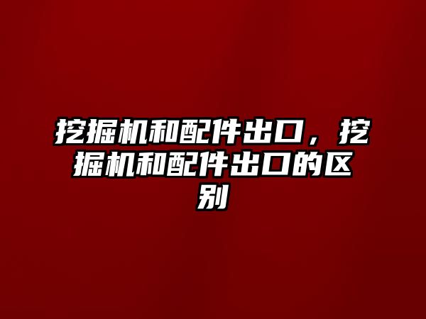 挖掘機和配件出口，挖掘機和配件出口的區(qū)別