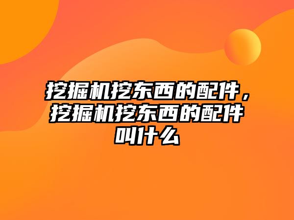 挖掘機(jī)挖東西的配件，挖掘機(jī)挖東西的配件叫什么