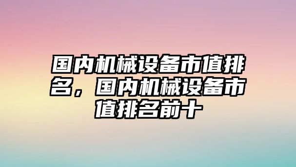 國內(nèi)機(jī)械設(shè)備市值排名，國內(nèi)機(jī)械設(shè)備市值排名前十